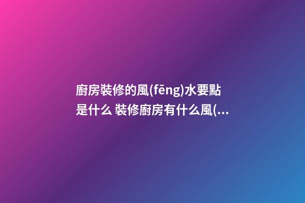 廚房裝修的風(fēng)水要點是什么 裝修廚房有什么風(fēng)水知識